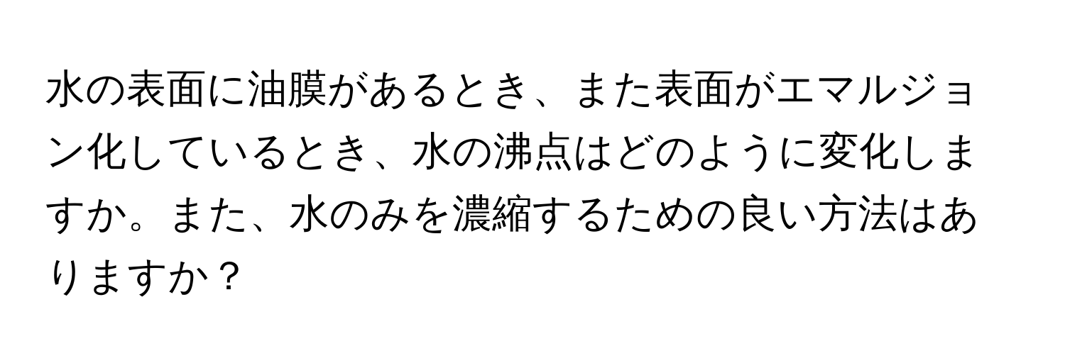 水の表面に油膜があるとき、また表面がエマルジョン化しているとき、水の沸点はどのように変化しますか。また、水のみを濃縮するための良い方法はありますか？