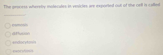 The process whereby molecules in vesicles are exported out of the cell is called
_``
osmosis
diffusion
endocytosis
exocytosis