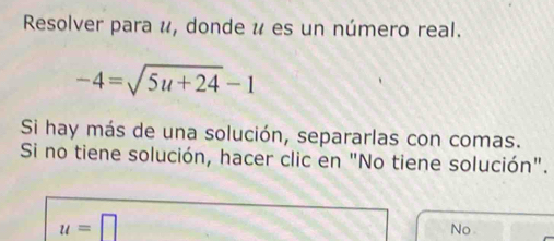 Resolver para é, donde u es un número real.
-4=sqrt(5u+24)-1
Si hay más de una solución, separarlas con comas.
Si no tiene solución, hacer clic en "No tiene solución".
u=□
No