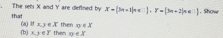 The sets X and Y are defined by X= 3n+1|n∈ □  , Y= 3n+2|n∈ □ . Show 
that 
(a) If x, y∈ X then xy∈ X
(b) x,y∈ Y then xy∈ X