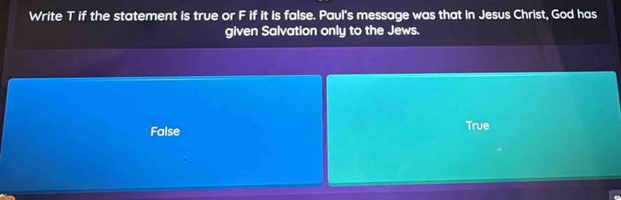 Write T if the statement is true or F if it is false. Paul's message was that in Jesus Christ, God has
given Salvation only to the Jews.
False True