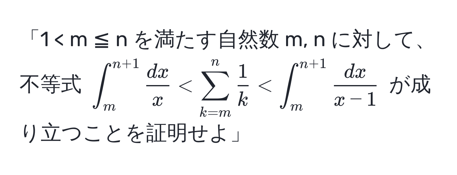 「1 < m ≦ n を満たす自然数 m, n に対して、不等式 $∈t_m^((n+1) fracdx)x < sum_(k=m)^n  1/k  < ∈t_m^((n+1) fracdx)x-1$ が成り立つことを証明せよ」