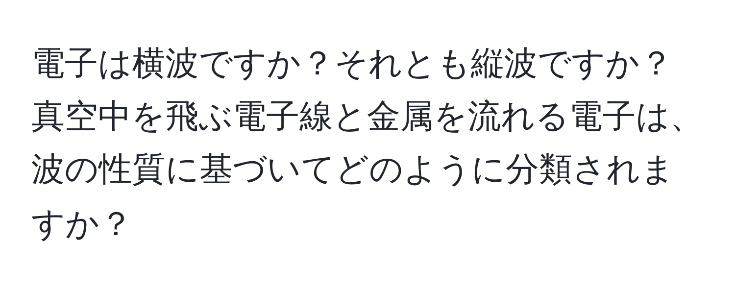 電子は横波ですか？それとも縦波ですか？真空中を飛ぶ電子線と金属を流れる電子は、波の性質に基づいてどのように分類されますか？