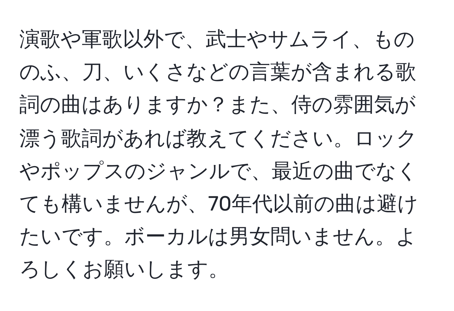 演歌や軍歌以外で、武士やサムライ、もののふ、刀、いくさなどの言葉が含まれる歌詞の曲はありますか？また、侍の雰囲気が漂う歌詞があれば教えてください。ロックやポップスのジャンルで、最近の曲でなくても構いませんが、70年代以前の曲は避けたいです。ボーカルは男女問いません。よろしくお願いします。