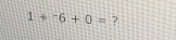 1+^-6+0= ?