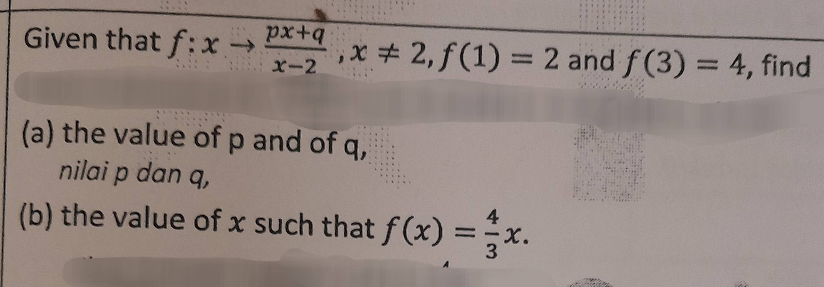 Given that f:xto  (px+q)/x-2 , x!= 2, f(1)=2
and f(3)=4 , find
(a) the value of p and of q,
nilai p dan q,
(b) the value of x such that f(x)= 4/3 x.