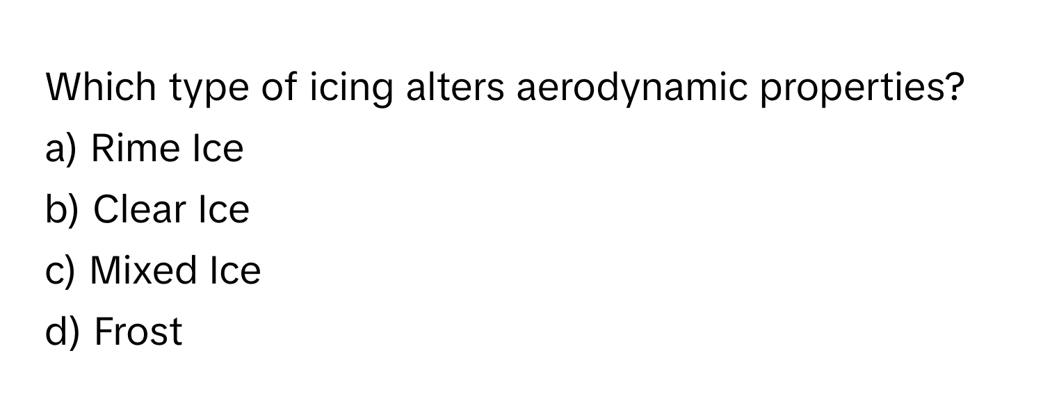 Which type of icing alters aerodynamic properties? 
a) Rime Ice 
b) Clear Ice 
c) Mixed Ice 
d) Frost