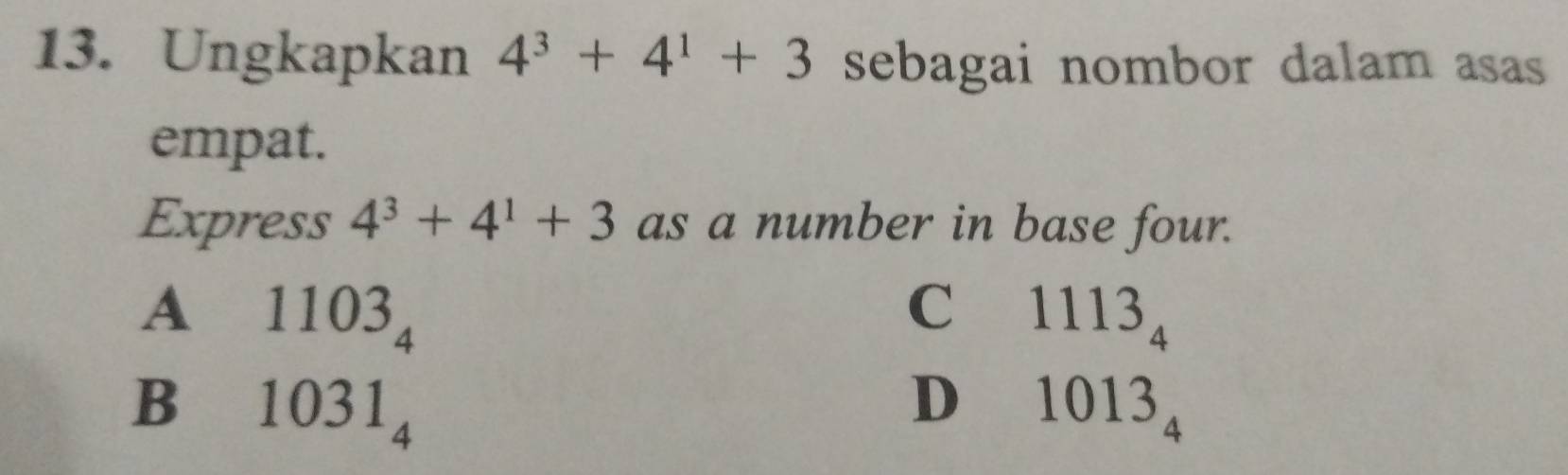 Ungkapkan 4^3+4^1+3 sebagai nombor dalam asas
empat.
Express 4^3+4^1+3 as a number in base four.
A 1103_4
C 1113_4
B 1031_4
D 1013_4