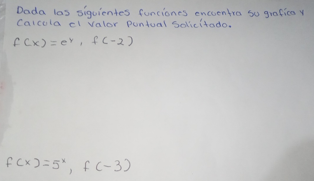 Dada las siguientes funcioncs encoentra so grafica y 
Calcolacl valor pontual Solicitado.
f(x)=e^y, f(-2)
f(x)=5^x, f(-3)