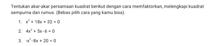 Tentukan akar-akar persamaan kuadrat berikut dengan cara memfaktorkan, melengkapi kuadrat
sempurna dan rumus. (Bebas pilih cara yang kamu bisa).
1. x^2+18x+32=0
2. 4x^2+5x-6=0
3. -x^2-8x+20=0