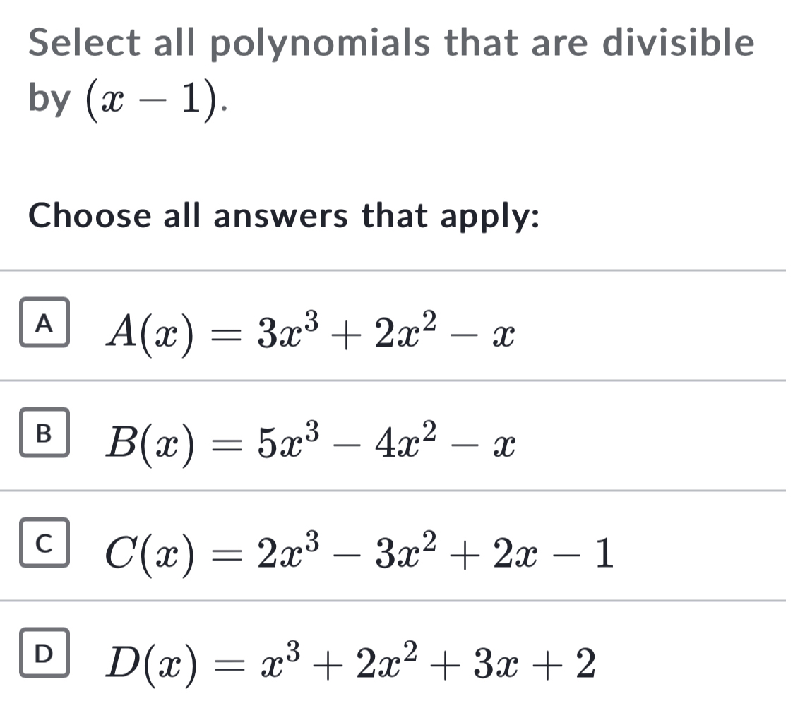 Select all polynomials that are divisible
by (x-1). 
Choose all answers that apply:
A A(x)=3x^3+2x^2-x
B B(x)=5x^3-4x^2-x
C C(x)=2x^3-3x^2+2x-1
D D(x)=x^3+2x^2+3x+2