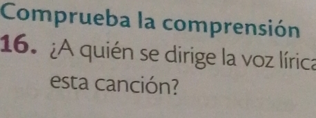 Comprueba la comprensión 
16. ¿A quién se dirige la voz lírica 
esta canción?