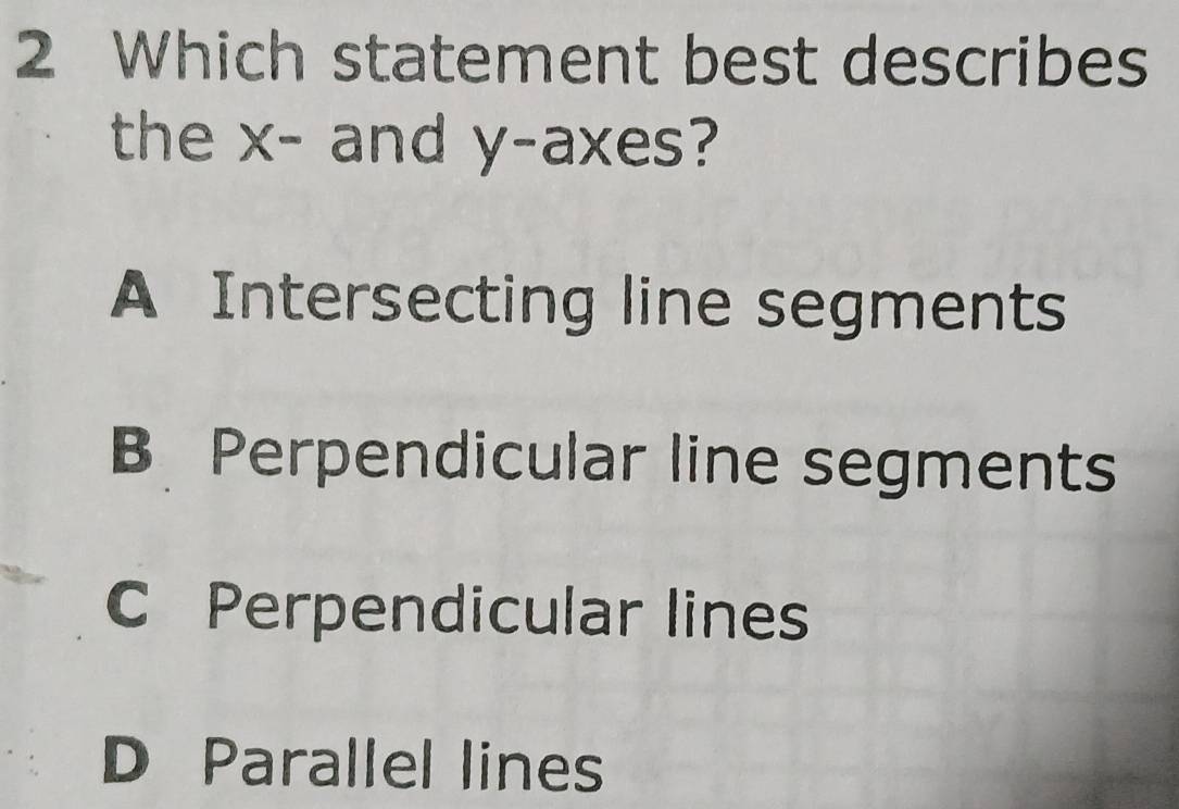 Which statement best describes
the x - and y -axes?
A Intersecting line segments
B Perpendicular line segments
C Perpendicular lines
D Parallel lines