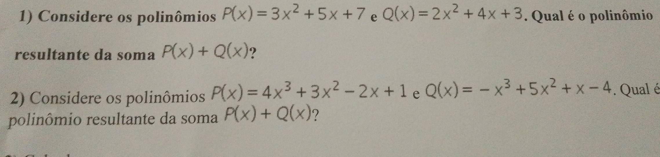 Considere os polinômios P(x)=3x^2+5x+7 e Q(x)=2x^2+4x+3. Qual é o polinômio 
resultante da soma P(x)+Q(x)
2) Considere os polinômios P(x)=4x^3+3x^2-2x+1 e Q(x)=-x^3+5x^2+x-4. Qual é 
polinômio resultante da soma P(x)+Q(x) ?