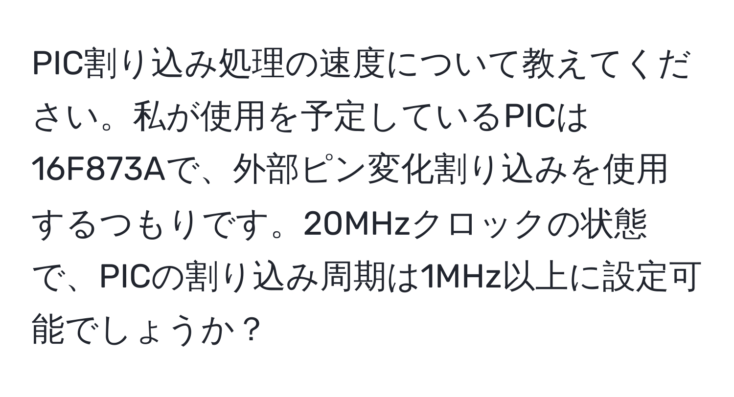 PIC割り込み処理の速度について教えてください。私が使用を予定しているPICは16F873Aで、外部ピン変化割り込みを使用するつもりです。20MHzクロックの状態で、PICの割り込み周期は1MHz以上に設定可能でしょうか？