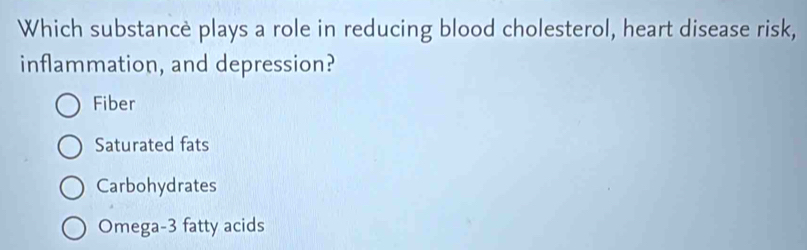 Which substancè plays a role in reducing blood cholesterol, heart disease risk,
inflammation, and depression?
Fiber
Saturated fats
Carbohydrates
Omega- 3 fatty acids