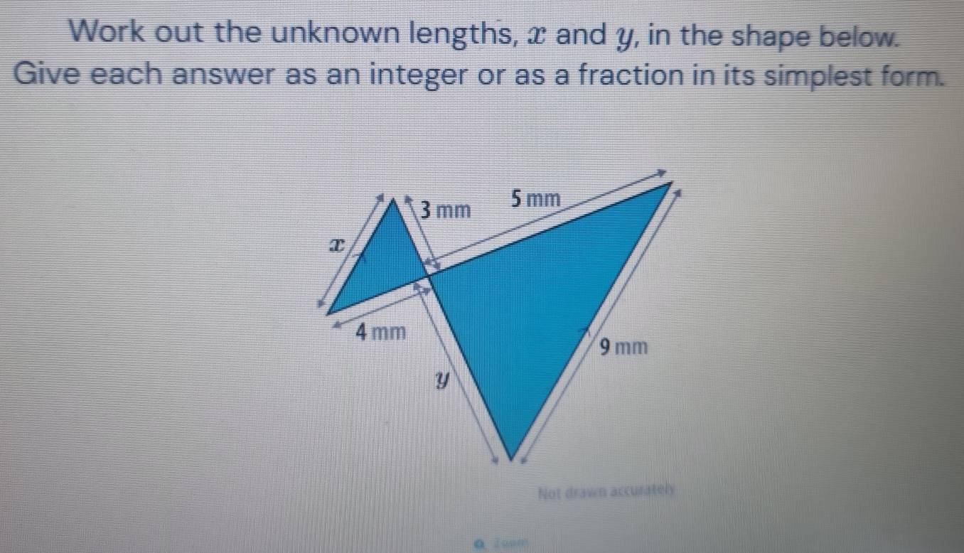 Work out the unknown lengths, x and y, in the shape below. 
Give each answer as an integer or as a fraction in its simplest form. 
Not drawn accurately 
Q 2oom