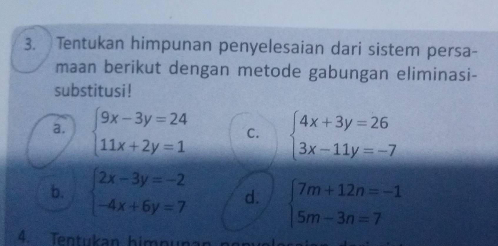 Tentukan himpunan penyelesaian dari sistem persa-
maan berikut dengan metode gabungan eliminasi-
substitusi !
a. beginarrayl 9x-3y=24 11x+2y=1endarray.
C. beginarrayl 4x+3y=26 3x-11y=-7endarray.
b. beginarrayl 2x-3y=-2 -4x+6y=7endarray.
d. beginarrayl 7m+12n=-1 5m-3n=7endarray.
4. Tentukan himnun