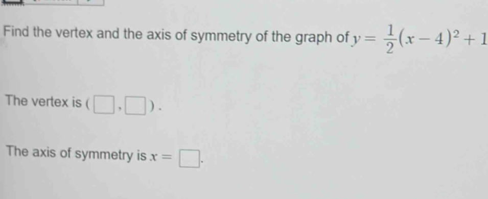 Find the vertex and the axis of symmetry of the graph of y= 1/2 (x-4)^2+1
The vertex is (□ ,□ ). 
The axis of symmetry is x=□.