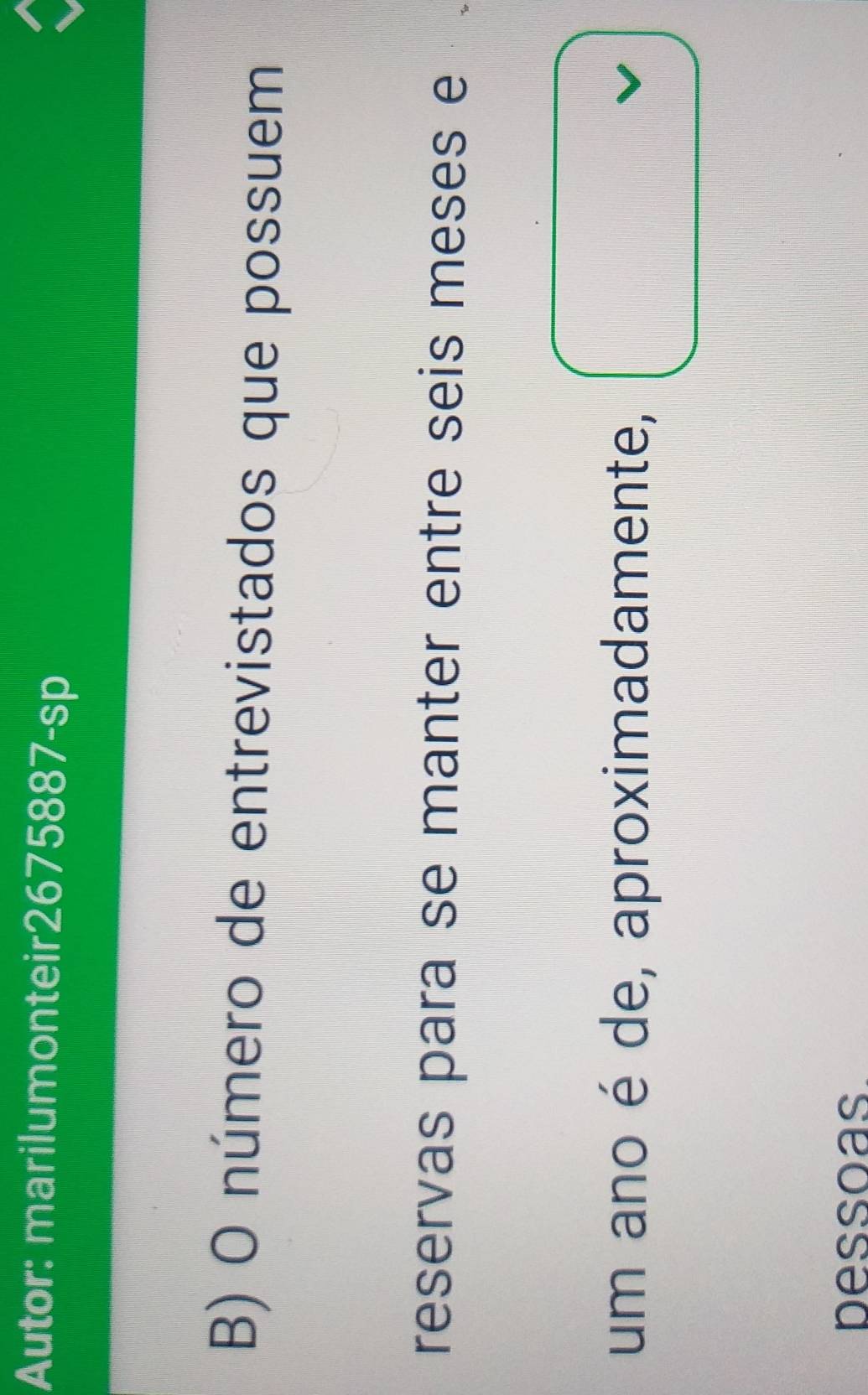 Autor: marilumonteir2675887-sp 
B) O número de entrevistados que possuem 
reservas para se manter entre seis meses e 
um ano é de, aproximadamente, 
bessoas.