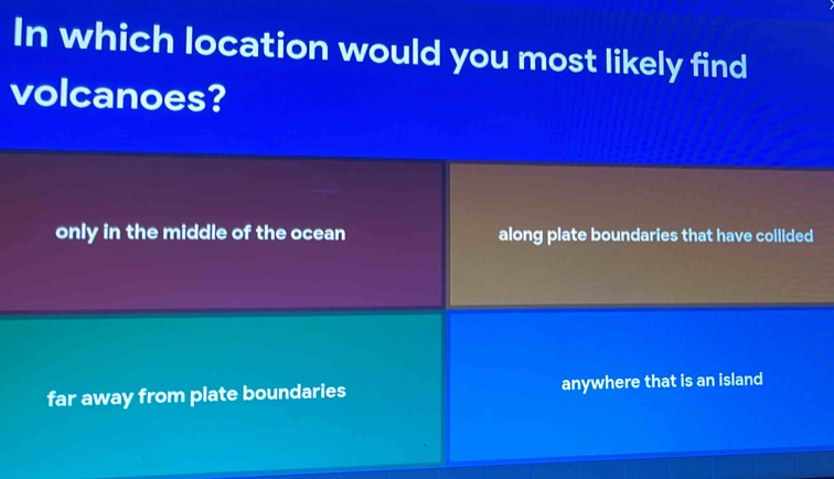 In which location would you most likely find
volcanoes?
only in the middle of the ocean along plate boundaries that have collided
far away from plate boundaries anywhere that is an island