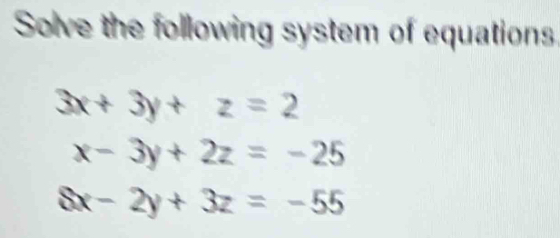 Solve the following system of equations
3x+3y+z=2
x-3y+2z=-25
8x-2y+3z=-55