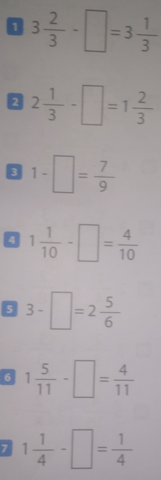 1 3 2/3 -□ =3 1/3 
2 2 1/3 -□ =1 2/3 
3 1-□ = 7/9 
4 1 1/10 -□ = 4/10 
5 3-□ =2 5/6 
6 1 5/11 -□ = 4/11 
7 1 1/4 -□ = 1/4 