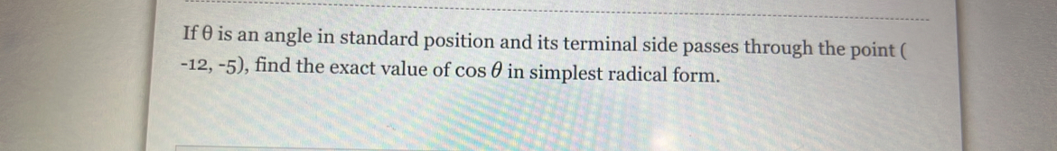 Ifθ is an angle in standard position and its terminal side passes through the point (
-12,-5) , find the exact value of cos θ in simplest radical form.