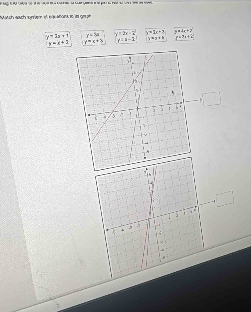 brag the tes to the cofrect boxes to complete the pairs. Not all thes will be used.
Match each system of equations to its graph.
y=2x+1 y=3x y=2x-2 y=2x+3 y=4x+2
y=x+2 y=x+3 y=x-2 y=x+5 y=3x+2