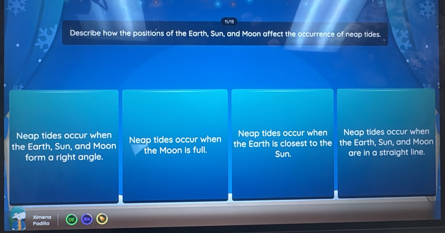 11/15 
Describe how the positions of the Earth, Sun, and Moon affect the occurrence of neap tides. 
Neap tides occur when Neap tides occur when Neap tides occur when 
the Earth, Sun, and Moon Neap tides occur when the Earth is closest to the the Earth, Sun, and Moon 
the Moon is full. 
form a right angle. Sun. are in a straight line. 
Ximena 
Padilla