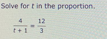 Solve for t in the proportion.
 4/t+1 = 12/3 