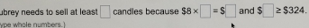 ubrey needs to sell at least . □ candles because $8* □ =$□ and $□ ≥ $324. 
whe whole numbers ?