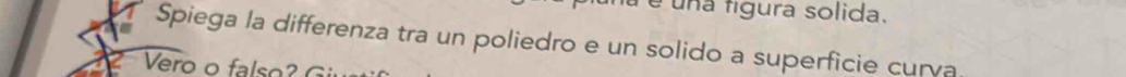 é una figura solida. 
Spiega la differenza tra un poliedro e un solido a superficie curva 
Vero falso