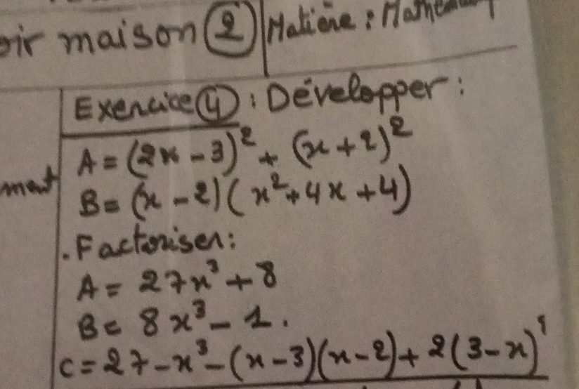 oir maison (2) lHatiene: Hathe1 
Exencice④: Develapper: 
mash A=(2x-3)^2+(x+2)^2
B=(x-2)(x^2+4x+4). Factoniser:
A=27x^3+8
B=8x^3-1.
c=27-x^3-(x-3)(x-2)+2(3-x)^1