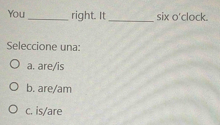 You _right. It _six o’clock.
Seleccione una:
a. are/is
b. are/am
c. is/are