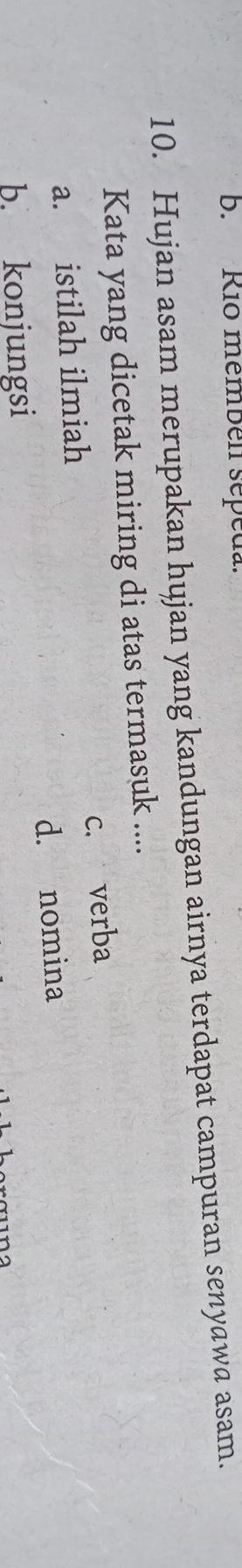 Rio membén sépeda.
10. Hujan asam merupakan hujan yang kandungan airnya terdapat campuran senyawa asam.
Kata yang dicetak miring di atas termasuk ....
a. istilah ilmiah c. verba
b. konjungsi d. nomina