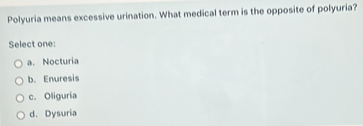 Polyuria means excessive urination. What medical term is the opposite of polyuria?
Select one:
a. Nocturia
b. Enuresis
c. Oliguria
d. Dysuria