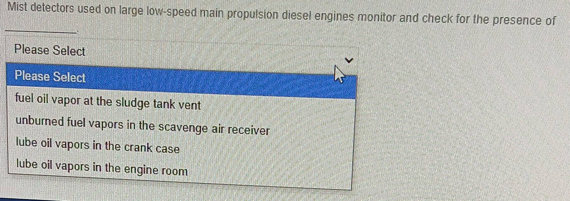 Mist detectors used on large low-speed main propulsion diesel engines monitor and check for the presence of 
Please Select