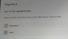 Pregunta 6
Use 'in'' for a period of time.
Read carefully and choose the correct alternative: True or False
A) Verdadero
B) Falso