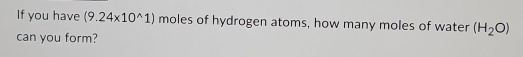 If you have (9.24* 10^(wedge)1) moles of hydrogen atoms, how many moles of water (H_2O)
can you form?