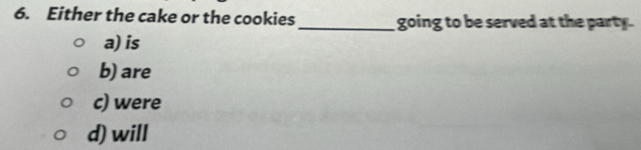 Either the cake or the cookies
_going to be served at the party.
a) is
b) are
c) were
d) will