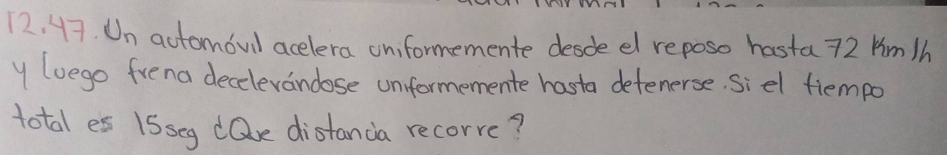 Un actomoul acelera oniformemente desde el reposo hasta 72 kim/h
y (vego frena decelevandose unformemente hasta detenerse. siel tiempo 
total es 1Sseg dQe distanda recorre?