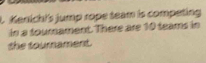 Kanichis jump rope team is competing 
in a toumament. There are 10 teams in 
the tournament.