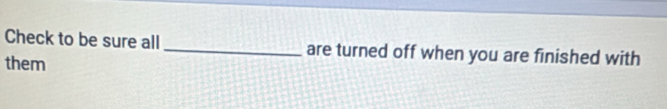 Check to be sure all _are turned off when you are finished with 
them