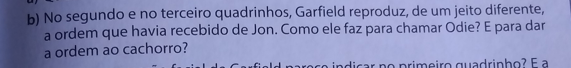 No segundo e no terceiro quadrinhos, Garfield reproduz, de um jeito diferente, 
a ordem que havia recebido de Jon. Como ele faz para chamar Odie? E para dar 
a ordem ao cachorro? 
n o p rimeiro quadrinho? E a