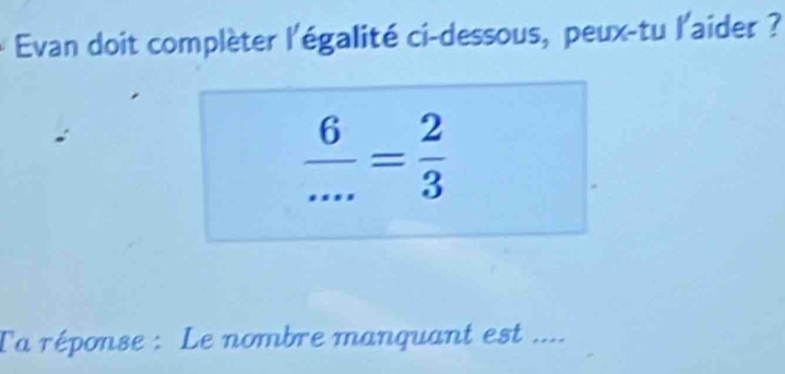 Evan doit complèter l'égalité ci-dessous, peux-tu l'aider ?
 6/... = 2/3 
Ta réponse : Le nombre manquant est ....