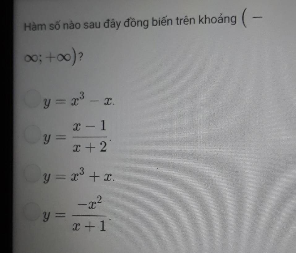 Hàm số nào sau đây đồng biến trên khoảng (
∈fty ;+∈fty ) 2
y=x^3-x.
y= (x-1)/x+2 .
y=x^3+x.
y= (-x^2)/x+1 .