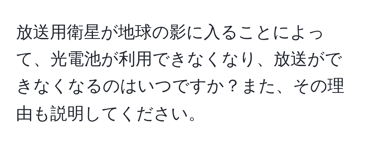 放送用衛星が地球の影に入ることによって、光電池が利用できなくなり、放送ができなくなるのはいつですか？また、その理由も説明してください。