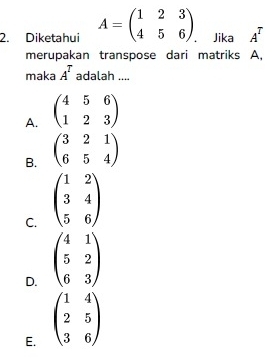 Diketahui A=beginpmatrix 1&2&3 4&5&6endpmatrix ， Jika A^T
merupakan transpose dari matriks A,
maka A^T adalah ....
A. beginpmatrix 4&5&6 1&2&3endpmatrix
B. beginpmatrix 3&2&1 6&5&4endpmatrix
C. beginpmatrix 1&2 3&4 5&6endpmatrix
D.
E.