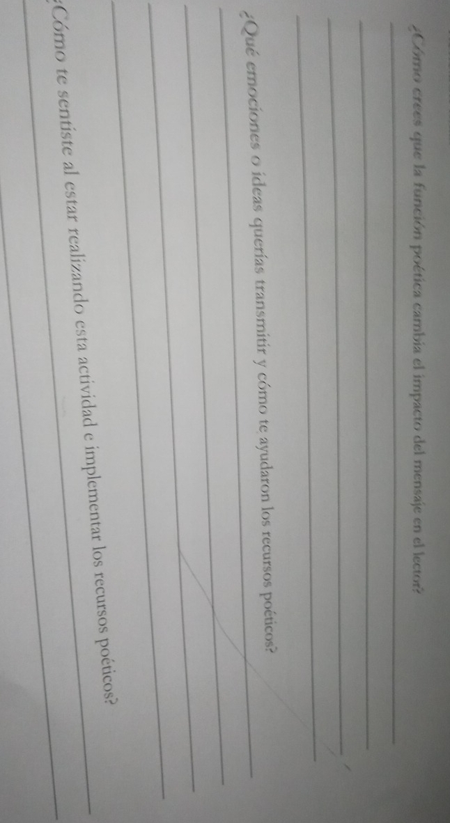 ¿Cómo crees que la función poética cambia el impacto del mensaje en el lector? 
_ 
_ 
_/ 
_ 
_¿Qué emociones o ídeas querías transmitir y cómo te ayudaron los recursos poéticos? 
_ 
_ 
_ 
_ 
_:Cómo te sentiste al estar realizando esta actividad e implementar los recursos poéticos?